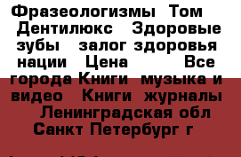 Фразеологизмы. Том 5  «Дентилюкс». Здоровые зубы — залог здоровья нации › Цена ­ 320 - Все города Книги, музыка и видео » Книги, журналы   . Ленинградская обл.,Санкт-Петербург г.